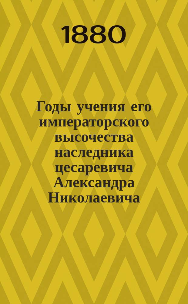 Годы учения его императорского высочества наследника цесаревича Александра Николаевича, ныне благополучно царствующего государя императора : [Сб. материалов]. [Т. 1-2]. [Т. 2]