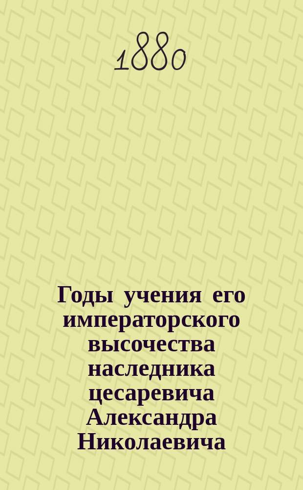 Годы учения его императорского высочества наследника цесаревича Александра Николаевича, ныне благополучно царствующего государя императора : 1826-1838. [Т. 1-2]. [Т. 2]