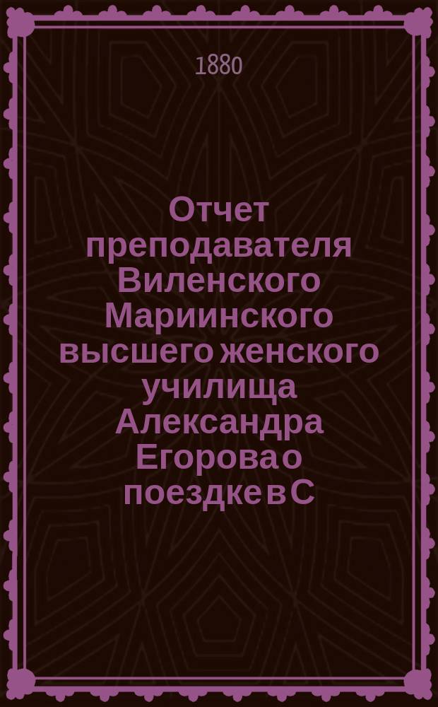 Отчет преподавателя Виленского Мариинского высшего женского училища Александра Егорова о поездке в С.-Петербург для участия в VI Съезде русских естествоиспытателей и врачей