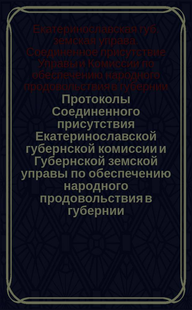 Протоколы Соединенного присутствия Екатеринославской губернской комиссии и Губернской земской управы по обеспечению народного продовольствия в губернии ...