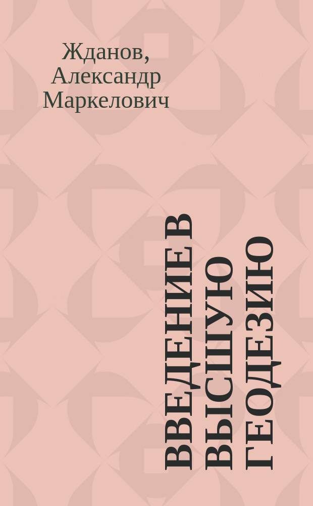 Введение в высшую геодезию; Высшая геодезия: Курс лекций / Пр.-доц. Жданов
