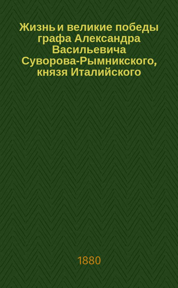 Жизнь и великие победы графа Александра Васильевича Суворова-Рымникского, князя Италийского, генералиссимуса Российских войск : С присовокуплением анекдотов о нем, собр. по послед. новейшим сведениям