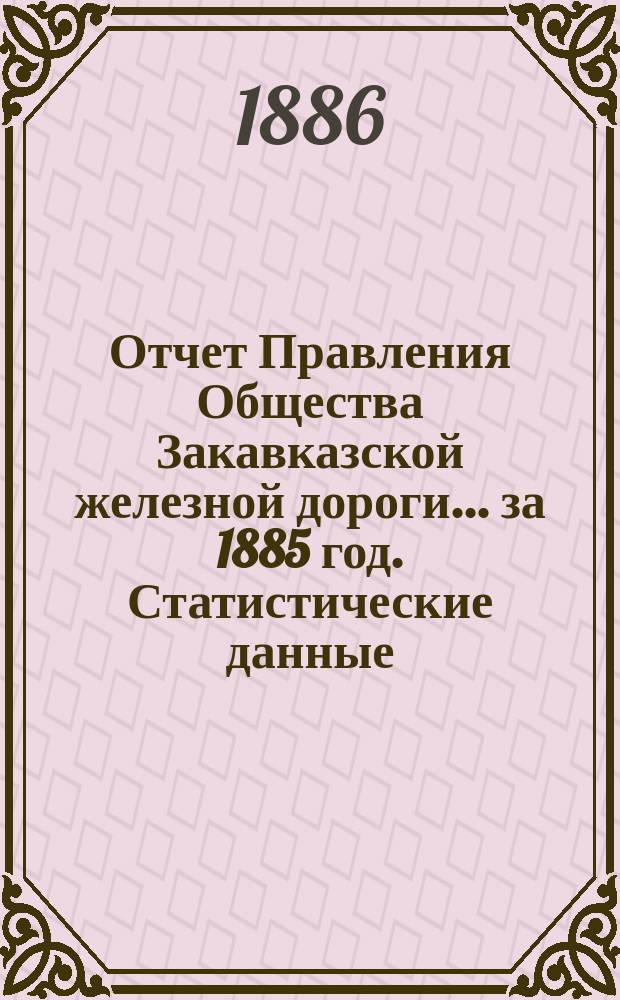 Отчет Правления Общества Закавказской железной дороги... за 1885 год. Статистические данные... : Статистические данные о перевозке пассажиров и грузов в 1885 году