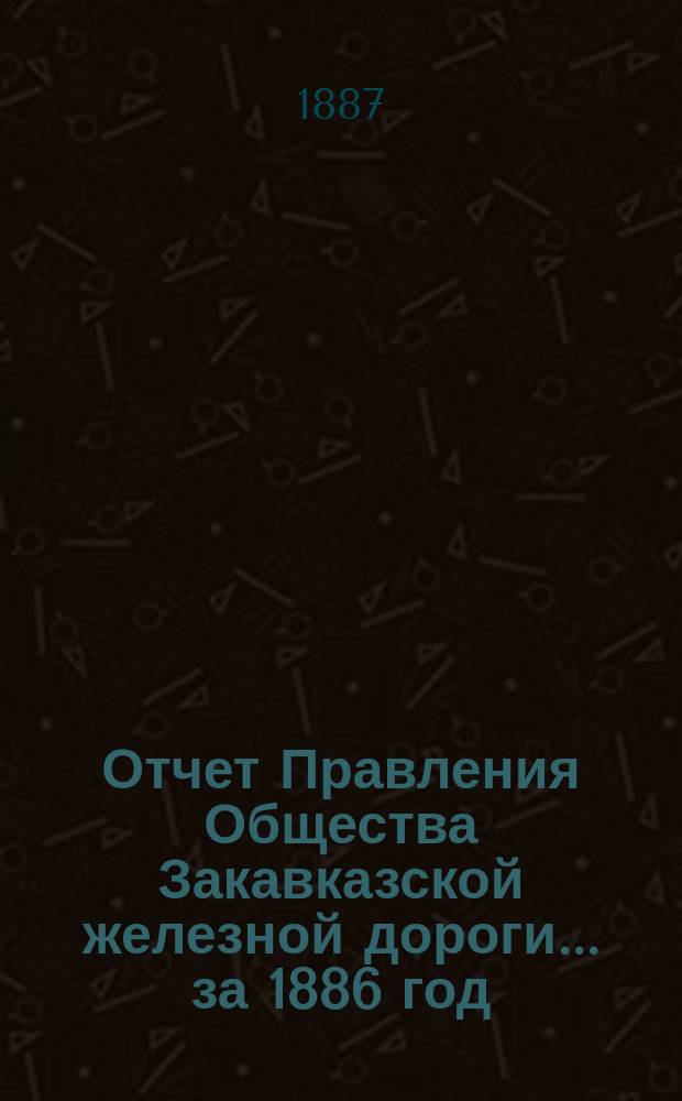Отчет Правления Общества Закавказской железной дороги... за 1886 год