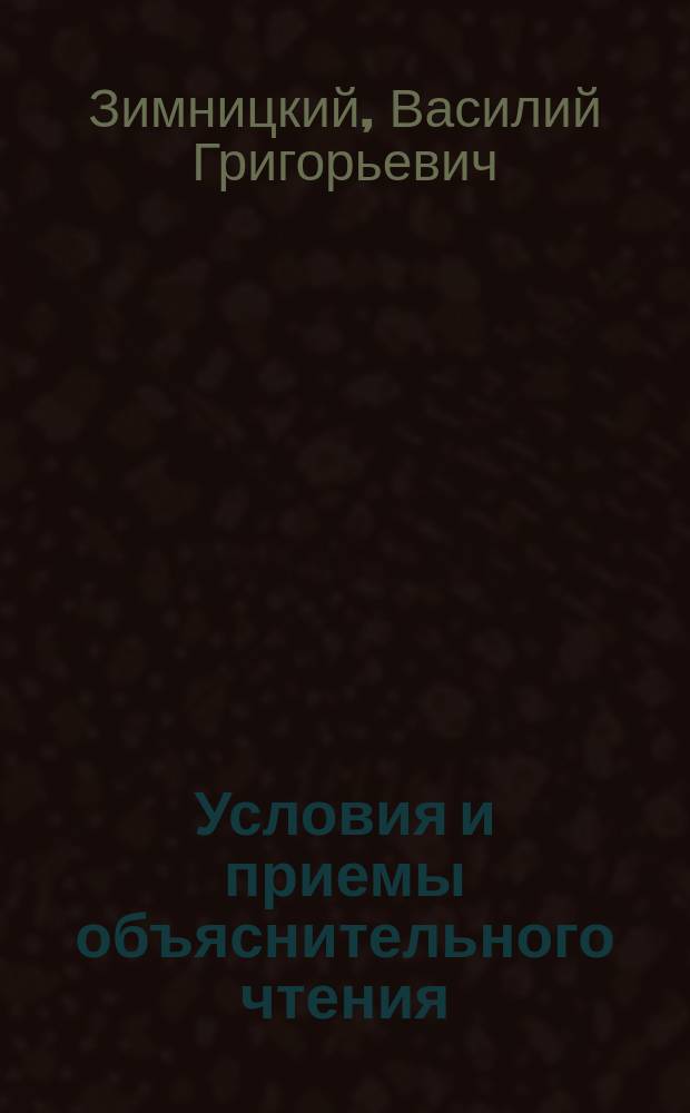 Условия и приемы объяснительного чтения : Руководство для воспитанников учит. ин-тов и семинарий, воспитанниц пед. курсов, жен. гимназий, преп. рус. яз. низш. кл. гимназий и реал. уч-щ и учителей нар. шк