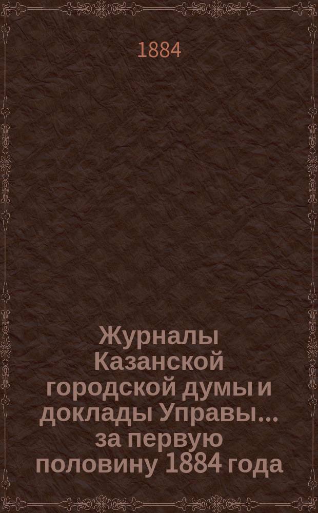 Журналы Казанской городской думы и доклады Управы... за первую половину 1884 года