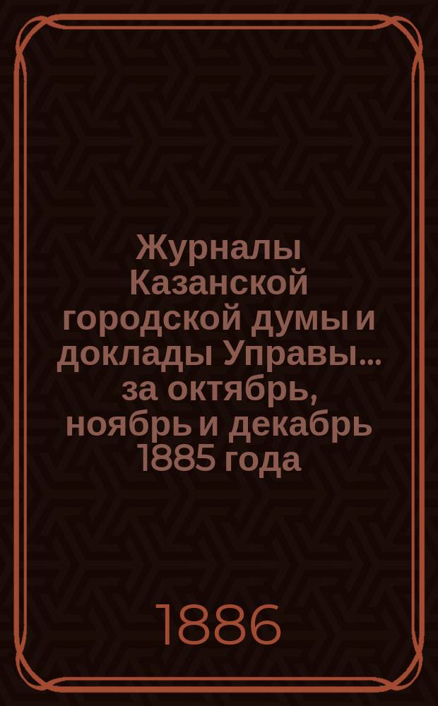 Журналы Казанской городской думы и доклады Управы... за октябрь, ноябрь и декабрь 1885 года