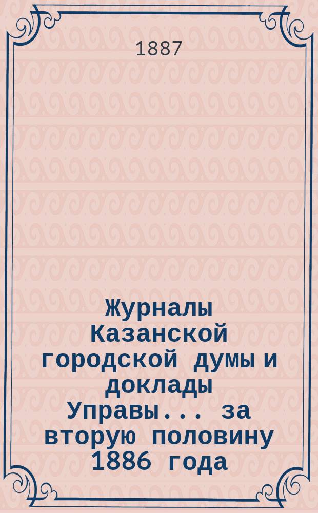 Журналы Казанской городской думы и доклады Управы... за вторую половину 1886 года
