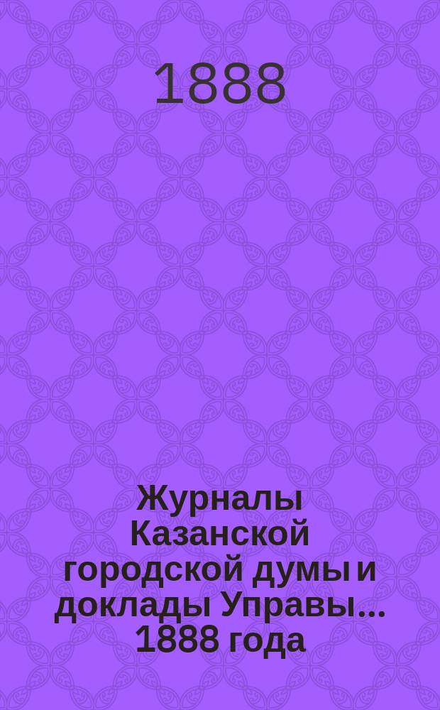 Журналы Казанской городской думы и доклады Управы... 1888 года : 1888 года. Янв. и февр.