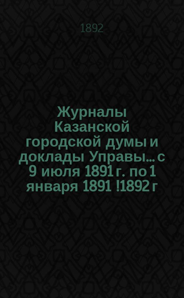 Журналы Казанской городской думы и доклады Управы... с 9 июля 1891 г. по 1 января 1891 [!1892] г.