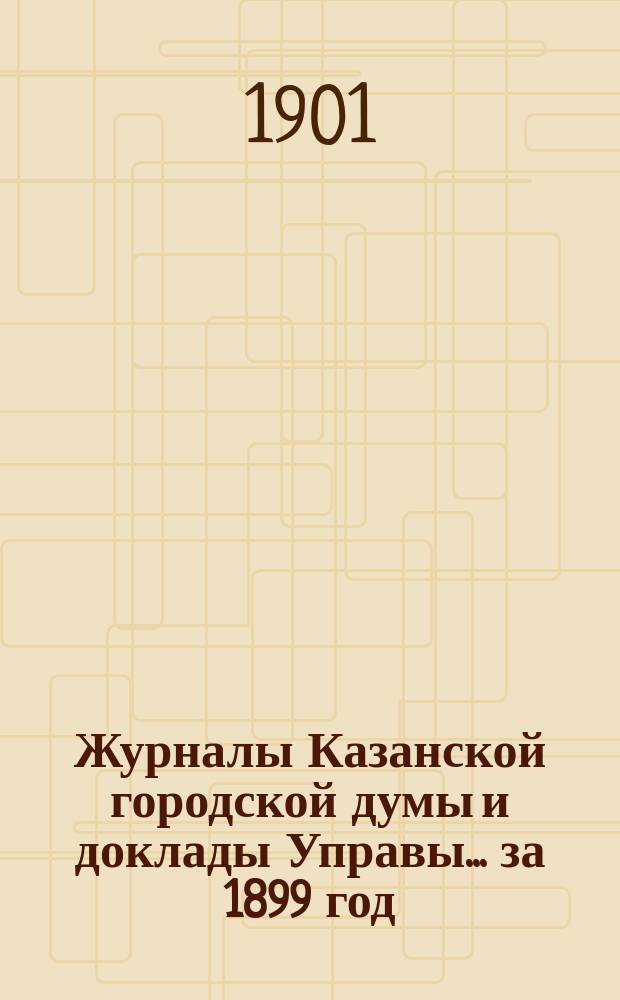 Журналы Казанской городской думы и доклады Управы... за 1899 год