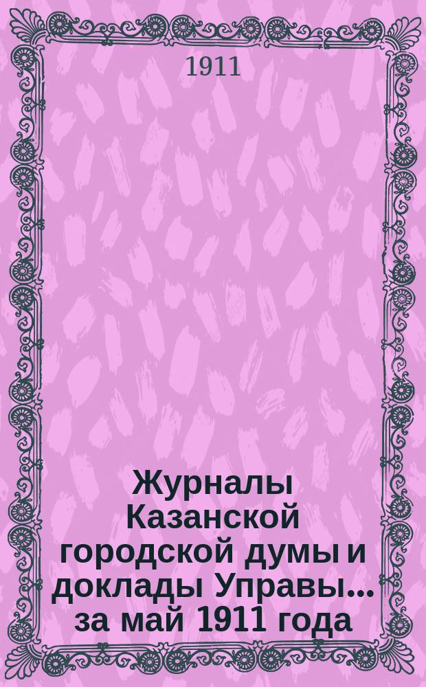 Журналы Казанской городской думы и доклады Управы... за май 1911 года