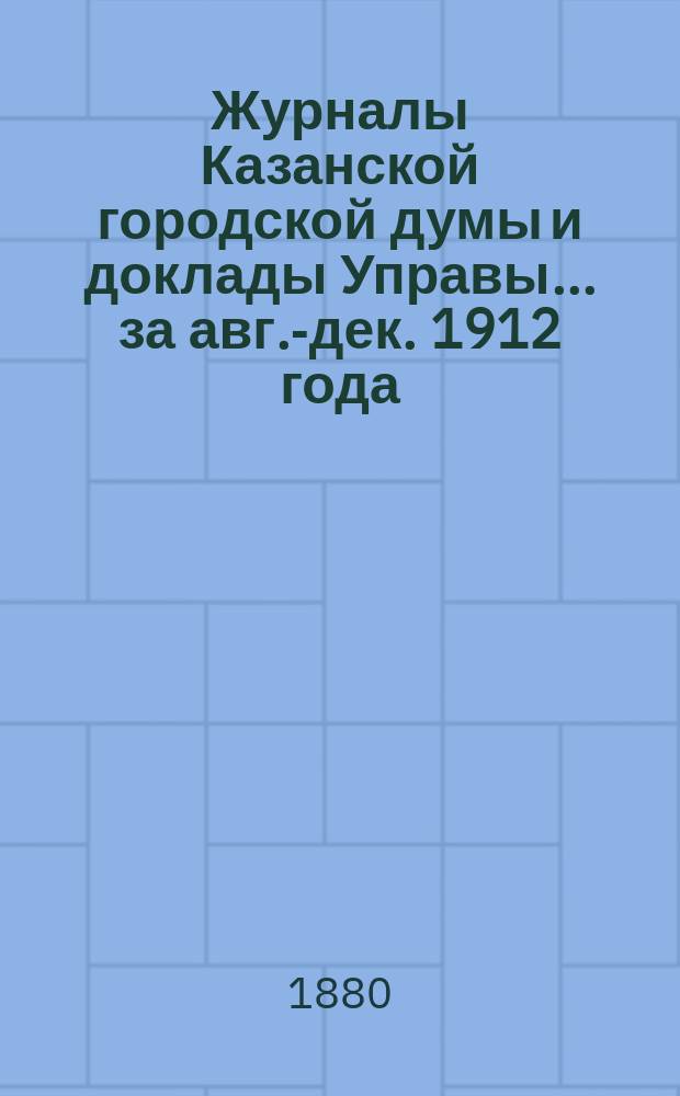 Журналы Казанской городской думы и доклады Управы... за авг.-дек. 1912 года