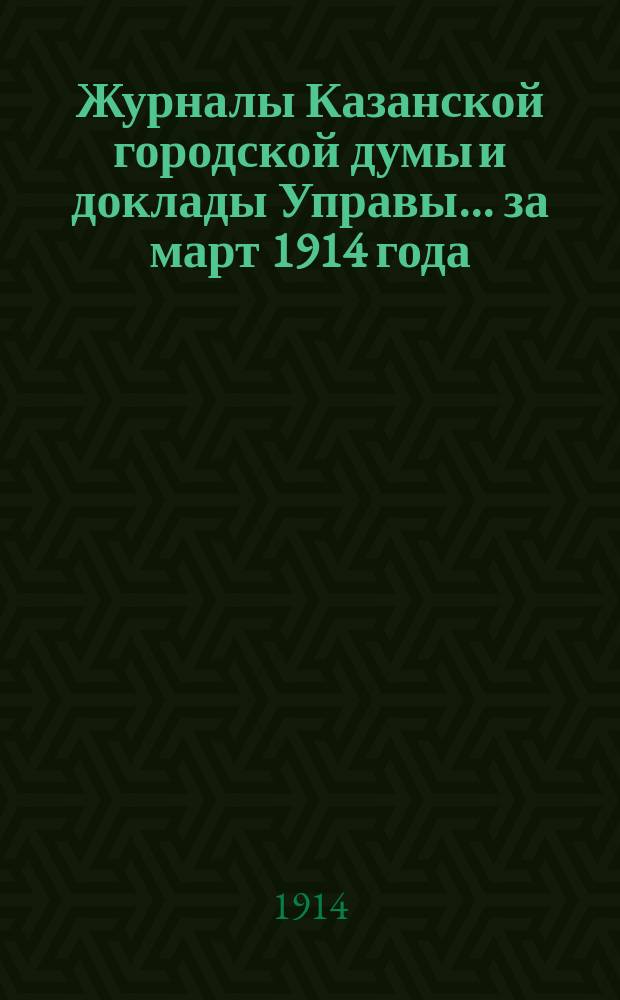 Журналы Казанской городской думы и доклады Управы... за март 1914 года