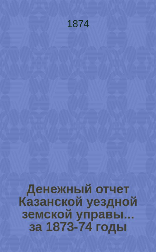 Денежный отчет Казанской уездной земской управы... за 1873-74 годы