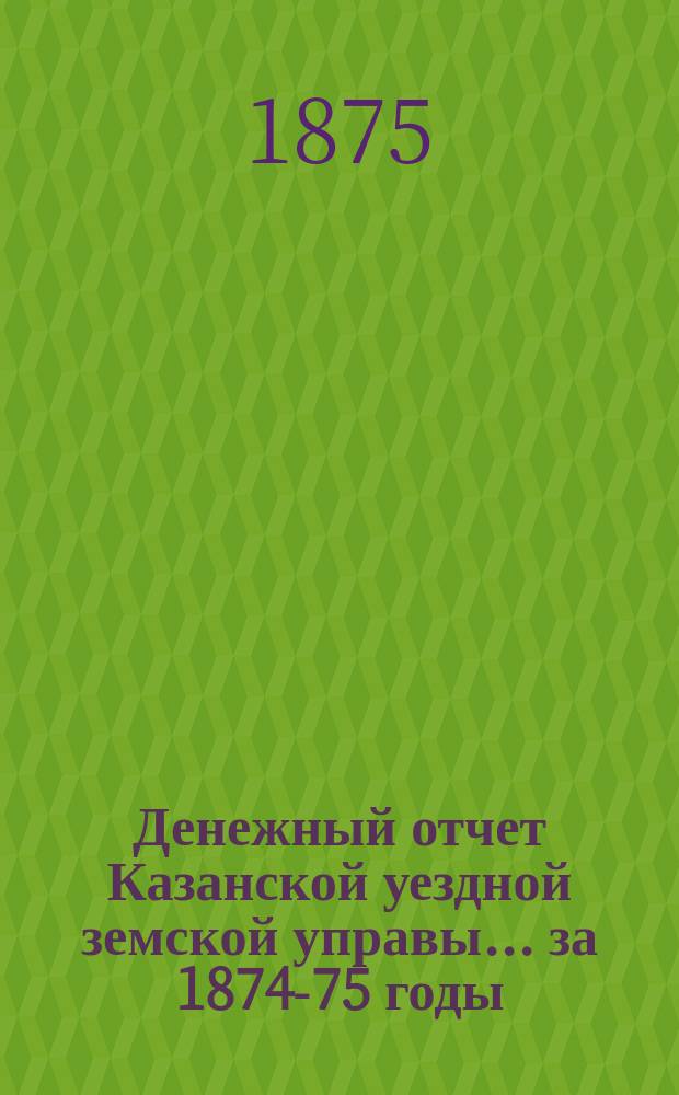 Денежный отчет Казанской уездной земской управы... за 1874-75 годы