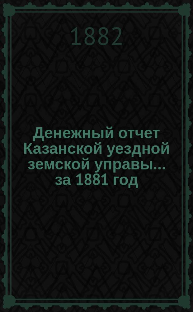 Денежный отчет Казанской уездной земской управы... за 1881 год