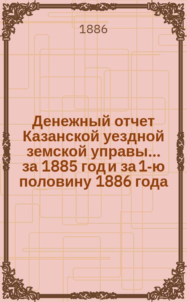 Денежный отчет Казанской уездной земской управы... за 1885 год и за 1-ю половину 1886 года