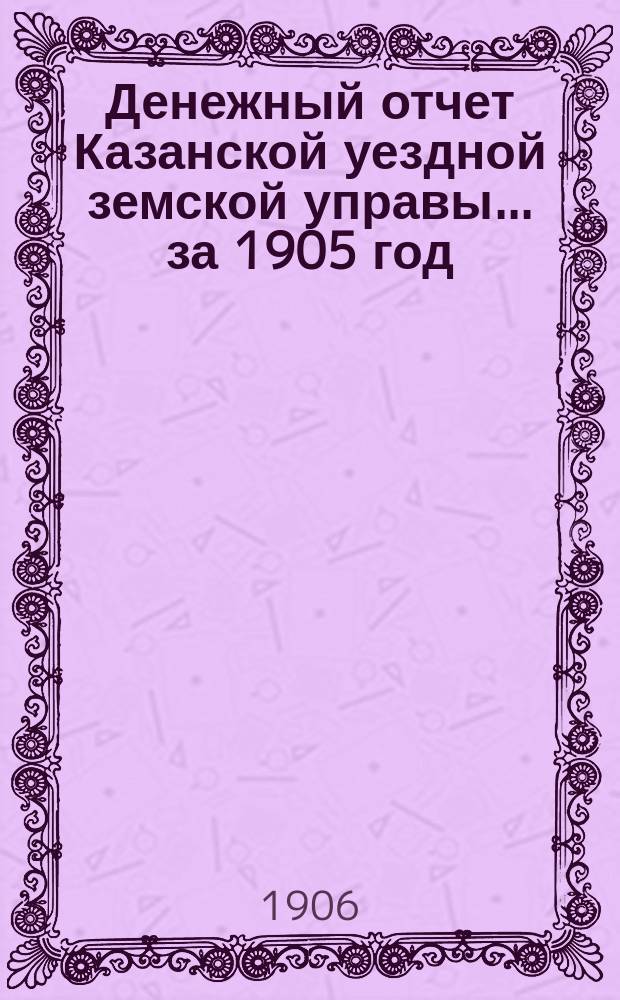 Денежный отчет Казанской уездной земской управы... за 1905 год