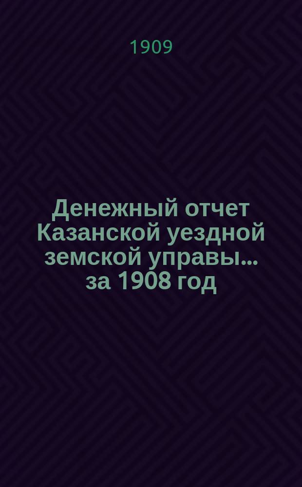 Денежный отчет Казанской уездной земской управы... за 1908 год