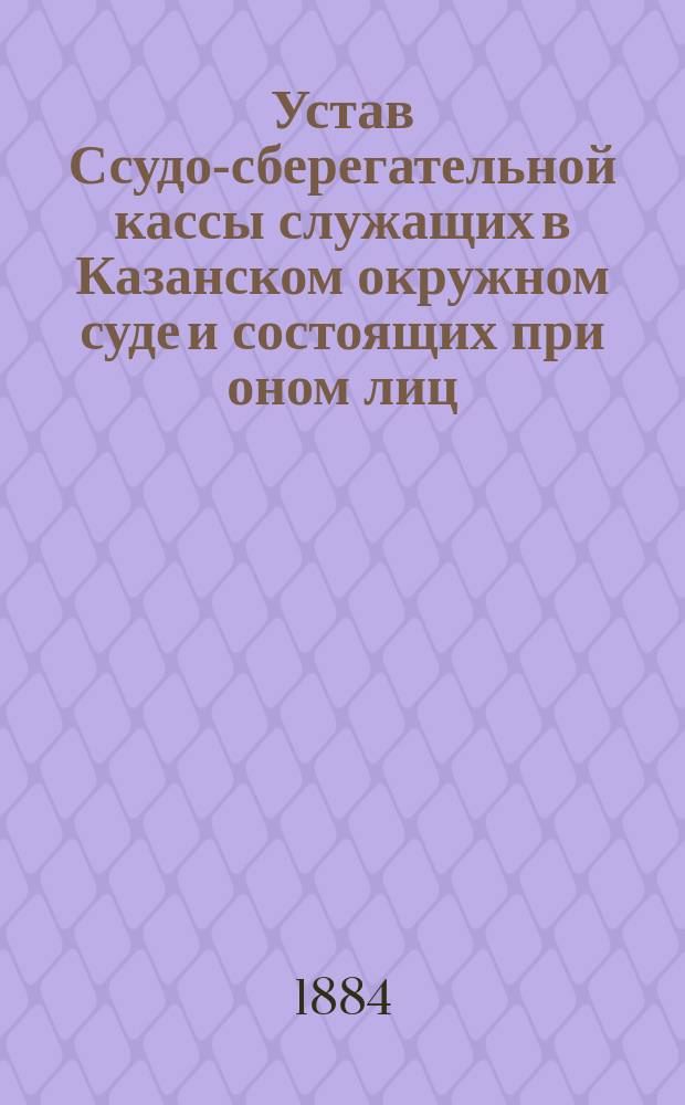 Устав Ссудо-сберегательной кассы служащих в Казанском окружном суде и состоящих при оном лиц