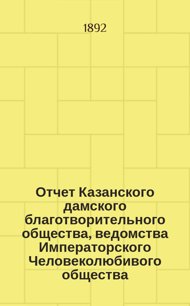 Отчет Казанского дамского благотворительного общества, ведомства Императорского Человеколюбивого общества... за 1891 год