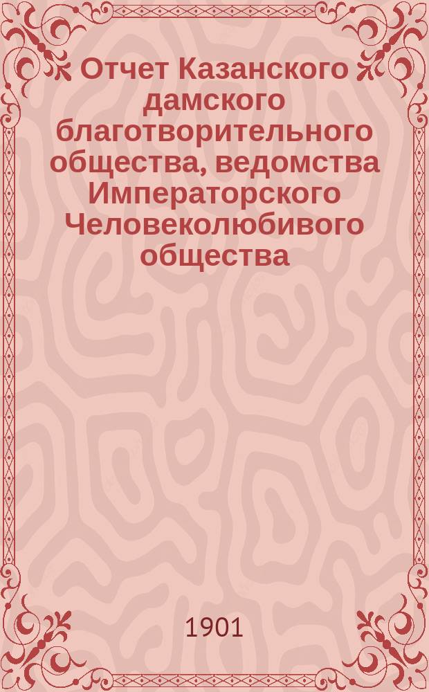 Отчет Казанского дамского благотворительного общества, ведомства Императорского Человеколюбивого общества... за 1900 год