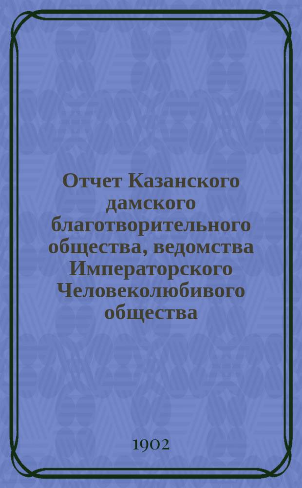 Отчет Казанского дамского благотворительного общества, ведомства Императорского Человеколюбивого общества... за 1901 год