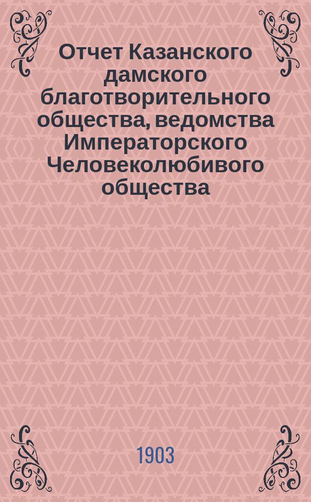 Отчет Казанского дамского благотворительного общества, ведомства Императорского Человеколюбивого общества... за 1902 год