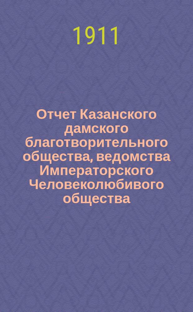 Отчет Казанского дамского благотворительного общества, ведомства Императорского Человеколюбивого общества... с 1-го января 1910 г. по 1-е января 1911 года