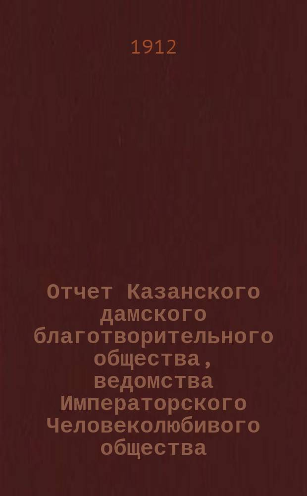 Отчет Казанского дамского благотворительного общества, ведомства Императорского Человеколюбивого общества... с 1-го января 1911 г. по 1-е января 1912 г.