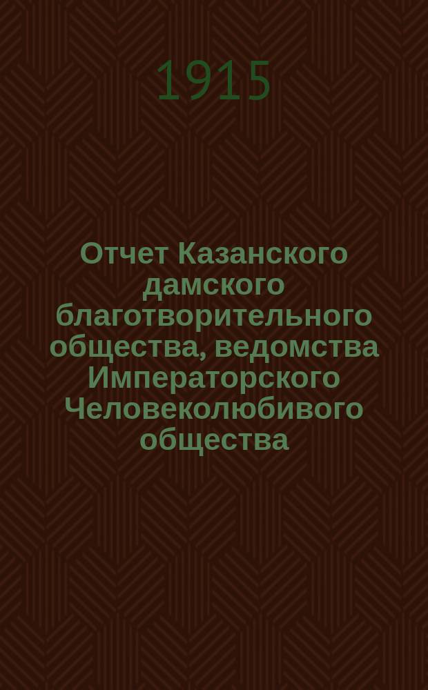 Отчет Казанского дамского благотворительного общества, ведомства Императорского Человеколюбивого общества... с 1-го января 1914 г. по 1-е января 1915 г.