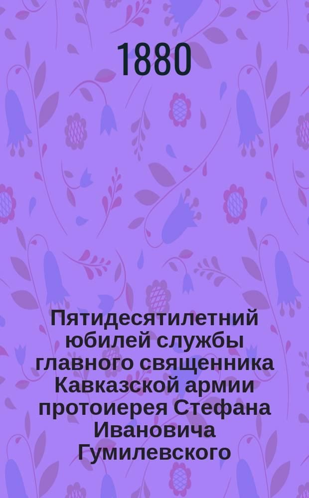 Пятидесятилетний юбилей службы главного священника Кавказской армии протоиерея Стефана Ивановича Гумилевского