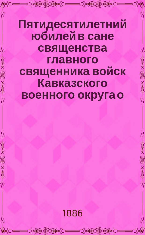 Пятидесятилетний юбилей в сане священства главного священника войск Кавказского военного округа о. протоиерея Степана Ивановича Гумилевского