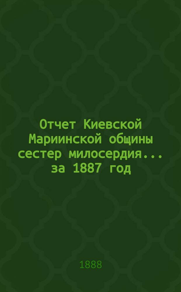 Отчет Киевской Мариинской общины сестер милосердия ... за 1887 год