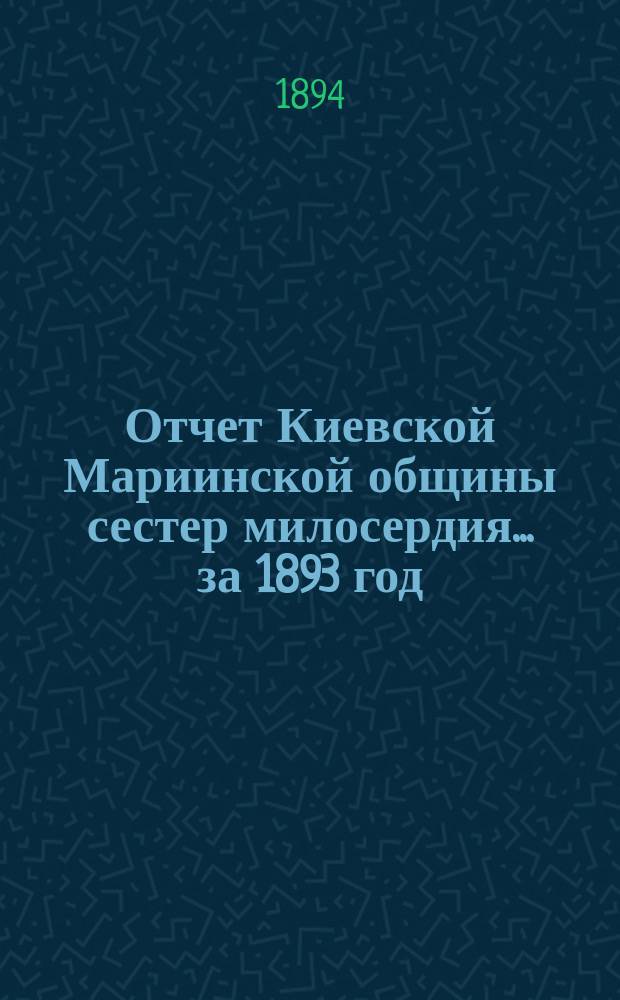 Отчет Киевской Мариинской общины сестер милосердия ... за 1893 год