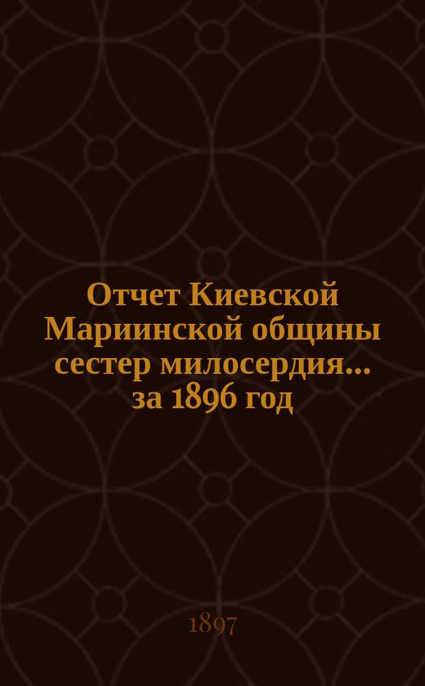 Отчет Киевской Мариинской общины сестер милосердия ... за 1896 год