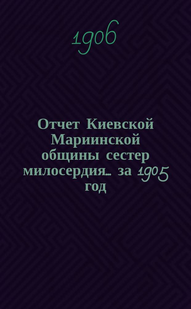 Отчет Киевской Мариинской общины сестер милосердия ... за 1905 год
