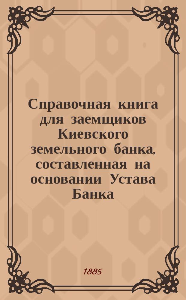 Справочная книга для заемщиков Киевского земельного банка, составленная на основании Устава Банка