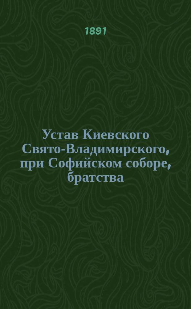 Устав Киевского Свято-Владимирского, при Софийском соборе, братства : Утв. 10 мая 1891 г.