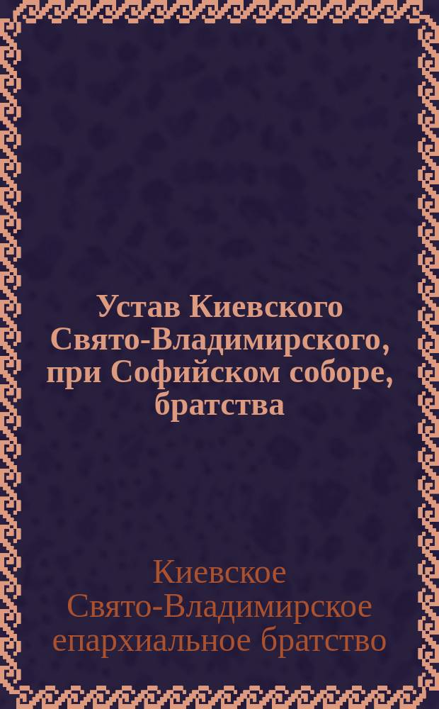 Устав Киевского Свято-Владимирского, при Софийском соборе, братства : Утв. 7 янв. 1914 г.