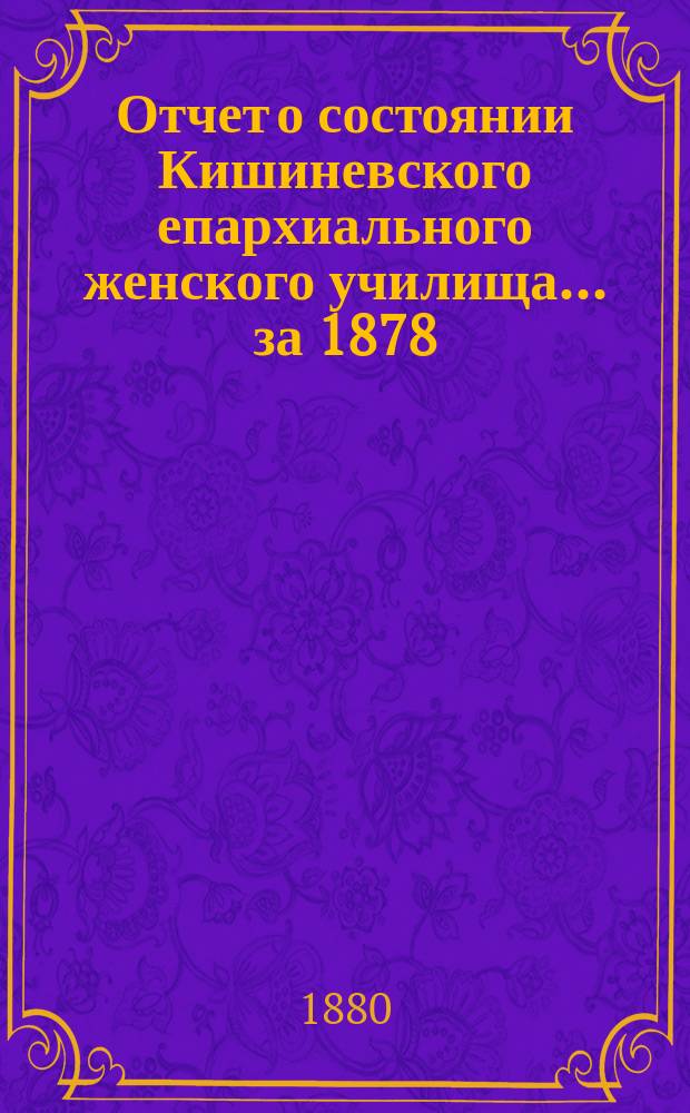 Отчет о состоянии Кишиневского епархиального женского училища... ... за 1878/9 учебный год