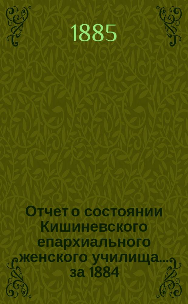 Отчет о состоянии Кишиневского епархиального женского училища... ... за 1884/5 учебный год