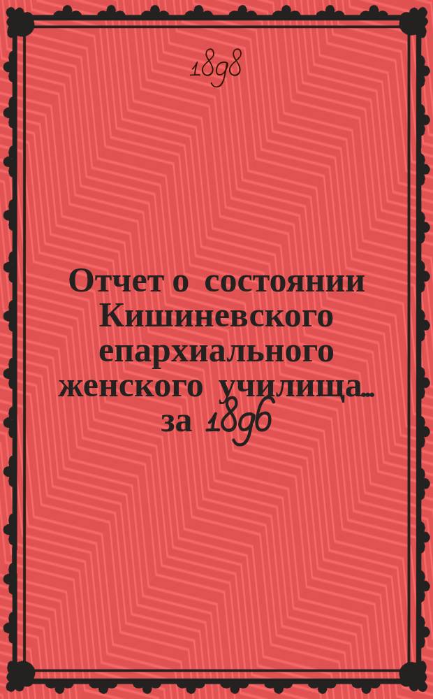 Отчет о состоянии Кишиневского епархиального женского училища... ... за 1896/7 учебный год