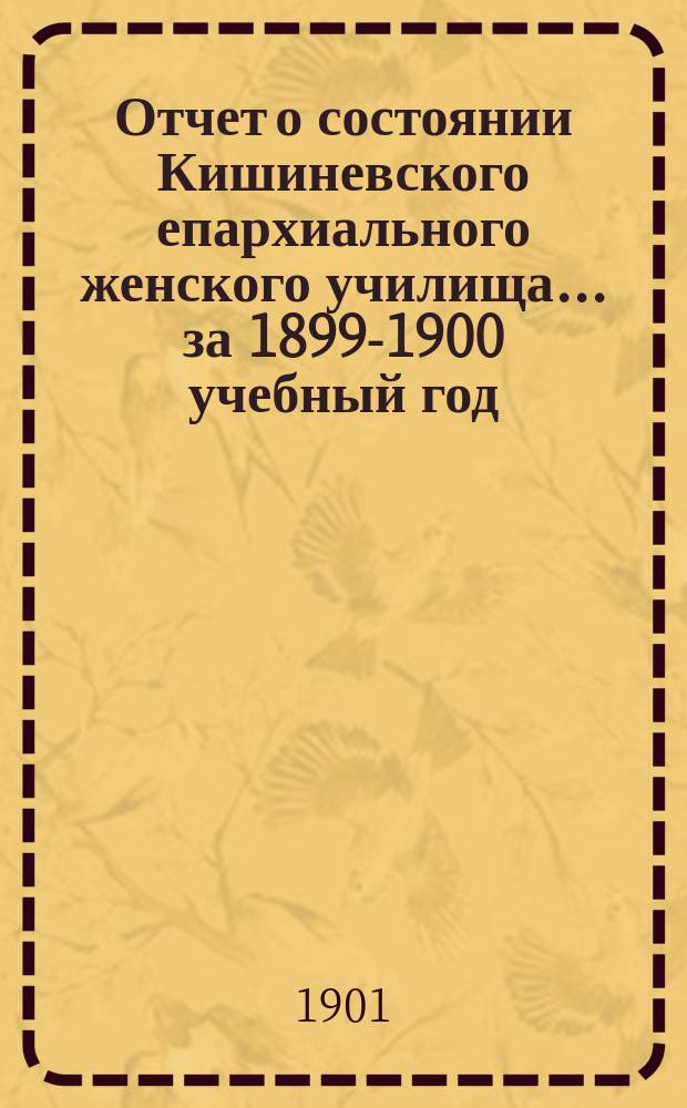Отчет о состоянии Кишиневского епархиального женского училища... ... за 1899-1900 учебный год