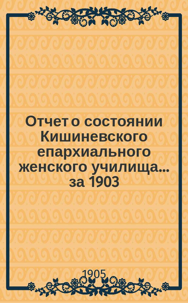 Отчет о состоянии Кишиневского епархиального женского училища... ... за 1903/4 учебный год