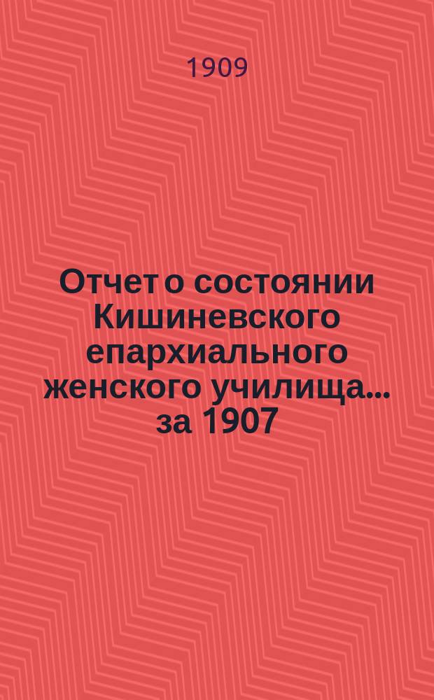 Отчет о состоянии Кишиневского епархиального женского училища... ... за 1907/8 учебный год