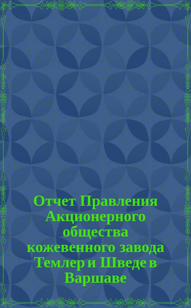 Отчет Правления Акционерного общества кожевенного завода Темлер и Шведе в Варшаве... за 3-й операционный год, т. е. с 1-го мая 1881 по 1-ое мая 1882 года