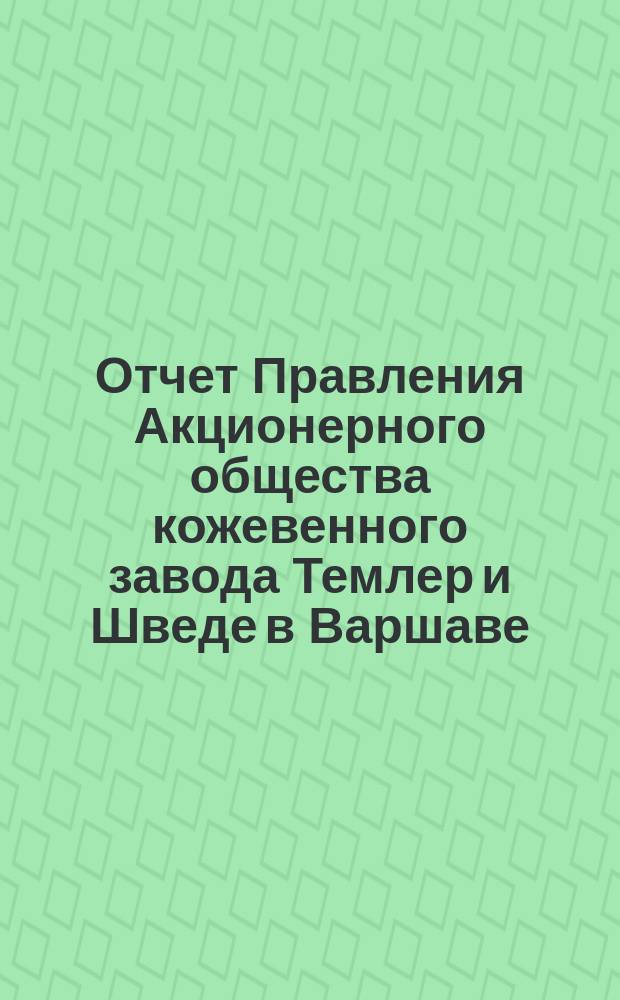 Отчет Правления Акционерного общества кожевенного завода Темлер и Шведе в Варшаве... за 4 операционный год, т. е. с 1-го мая 1882 по 1-е мая 1883 года