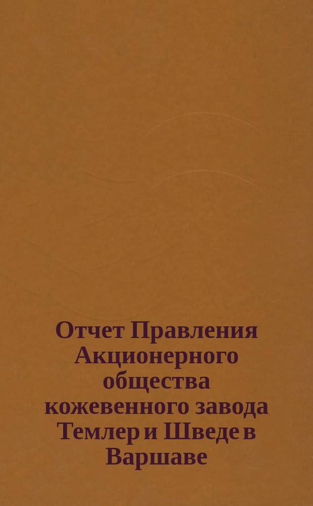 Отчет Правления Акционерного общества кожевенного завода Темлер и Шведе в Варшаве... за 22 операционный год, т. е. с 20 декабря 1899 г. (1 янв. 1900 г.) по 18/31 декабря 1900 г.